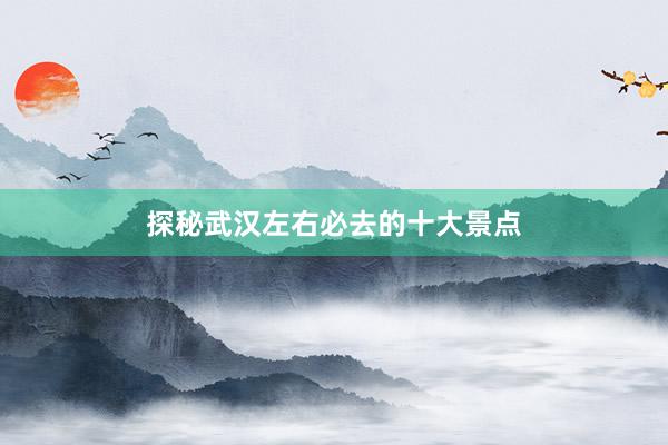 探秘武汉左右必去的十大景点