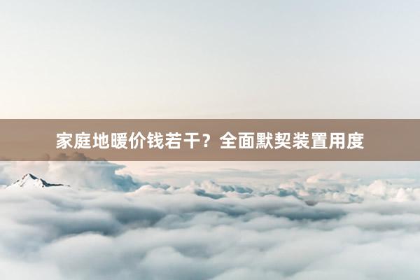 家庭地暖价钱若干？全面默契装置用度