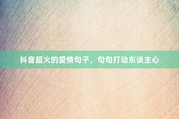 抖音超火的爱情句子，句句打动东谈主心